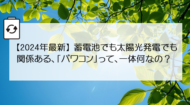 【2024年最新】蓄電池でも太陽光発電でも関係ある、「パワコン」って、一体何なの？ アイキャッチ画像