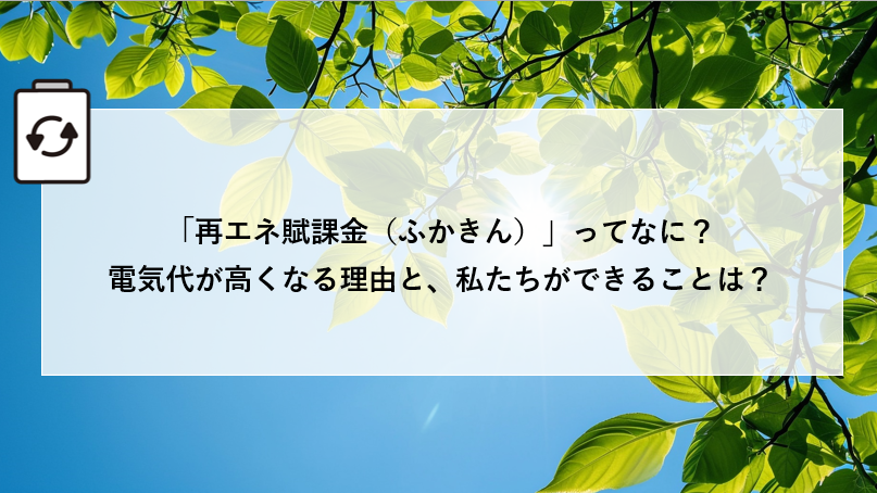 「再エネ賦課金（ふかきん）」ってなに？電気代が高くなる理由と、私たちができることは？ アイキャッチ画像