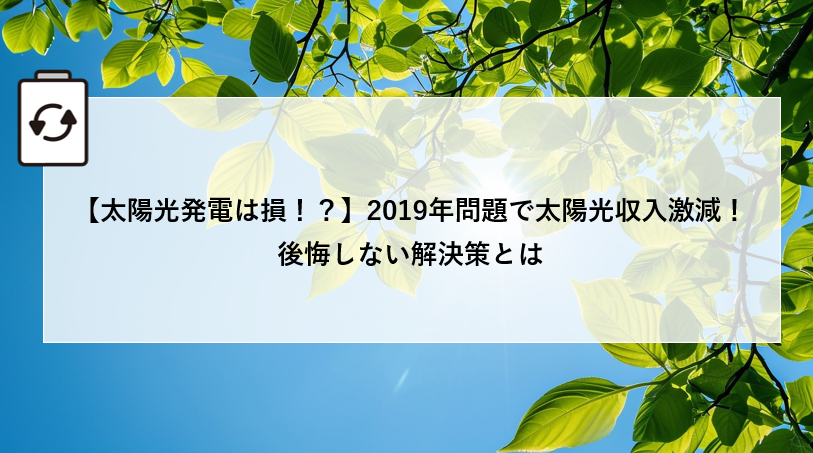 【太陽光発電は損！？】2019年問題で太陽光収入激減！後悔しない解決策とは アイキャッチ画像