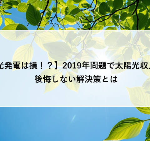 【太陽光発電は損！？】2019年問題で太陽光収入激減！後悔しない解決策とは アイキャッチ画像